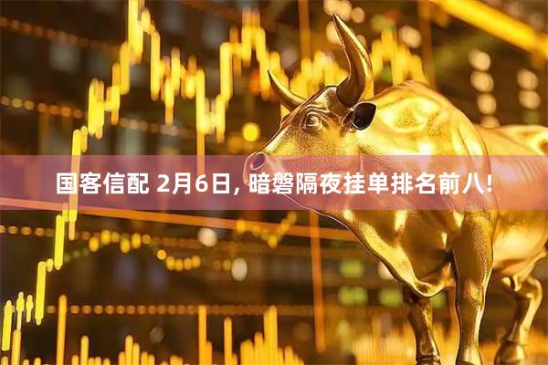 国客信配 2月6日, 暗磐隔夜挂单排名前八!