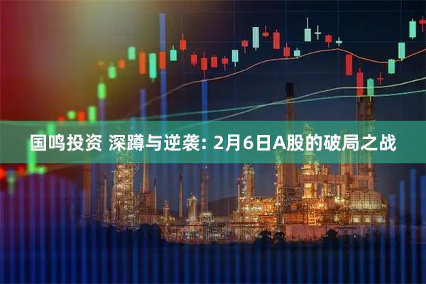国鸣投资 深蹲与逆袭: 2月6日A股的破局之战