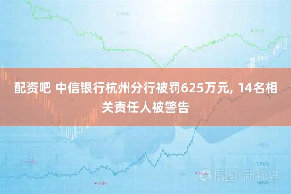 配资吧 中信银行杭州分行被罚625万元, 14名相关责任人被警告